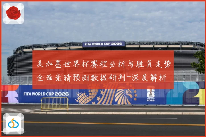 美加墨世界杯赛程分析与胜负走势全面竞猜预测数据研判-深度解析