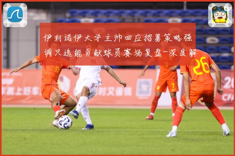 伊利诺伊大学主帅回应招募策略强调只选能贡献球员赛场复盘-深度解析