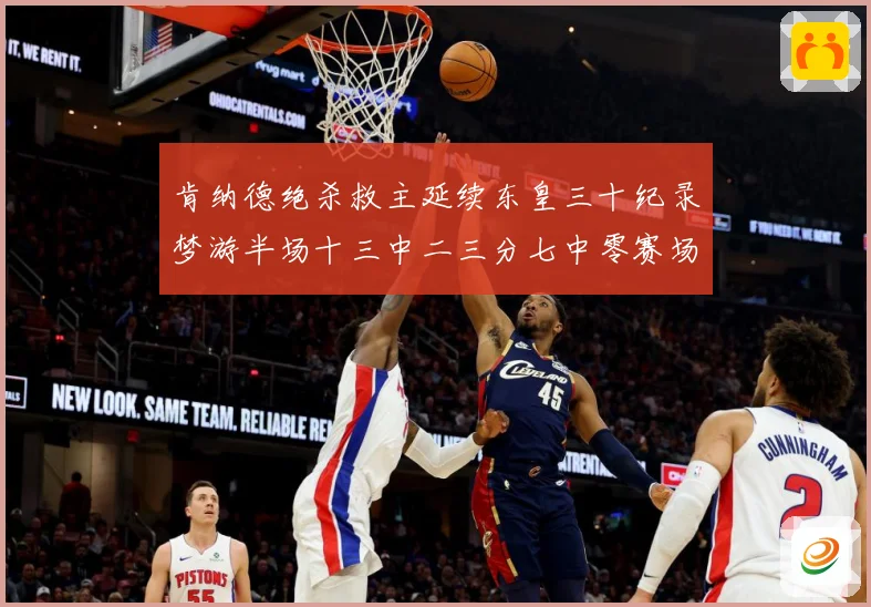 肯纳德绝杀救主延续东皇三十纪录梦游半场十三中二三分七中零赛场复盘-深度解析