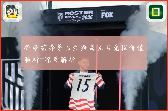 乔弗雷泽拳击生涯高光与竞技价值解析-深度解析