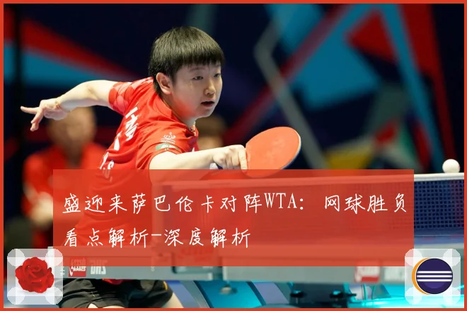 盛迎来萨巴伦卡对阵WTA：网球胜负看点解析-深度解析
