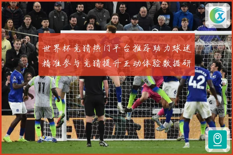 世界杯竞猜热门平台推荐助力球迷精准参与竞猜提升互动体验数据研判-深度解析