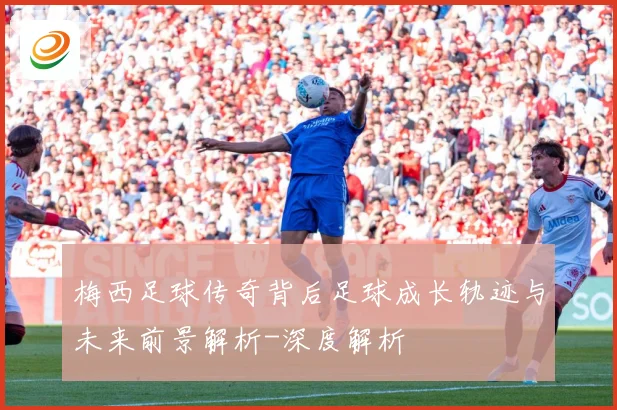 梅西足球传奇背后足球成长轨迹与未来前景解析-深度解析