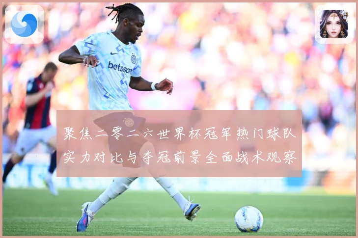 聚焦二零二六世界杯冠军热门球队实力对比与夺冠前景全面战术观察-深度解析