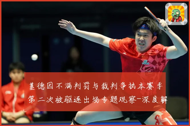 基德因不满判罚与裁判争执本赛季第二次被驱逐出场专题观察-深度解析