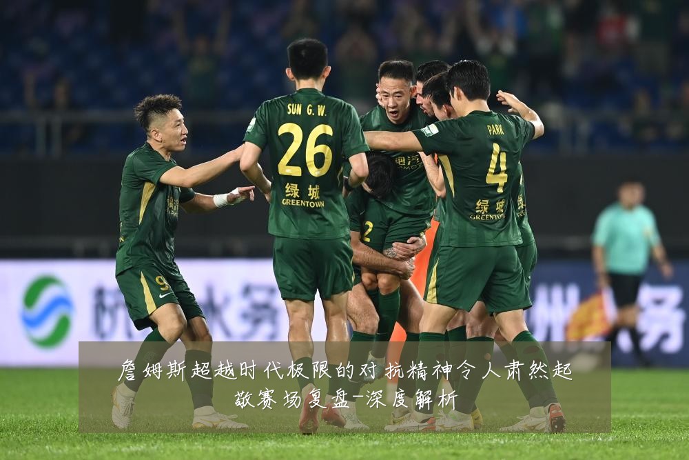 詹姆斯超越时代极限的对抗精神令人肃然起敬赛场复盘-深度解析