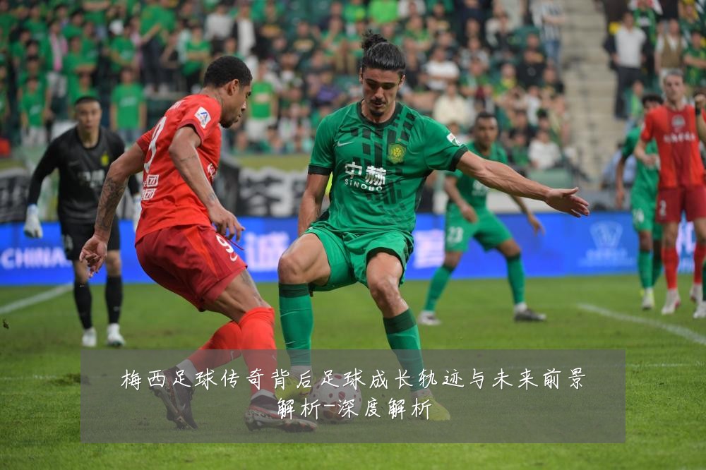 梅西足球传奇背后足球成长轨迹与未来前景解析-深度解析