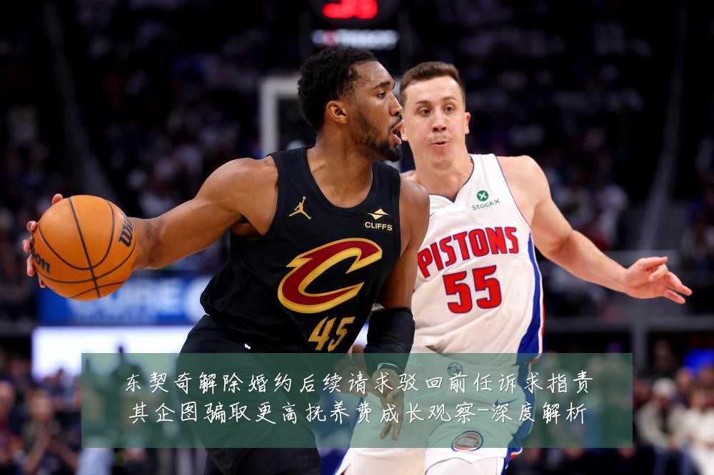 东契奇解除婚约后续请求驳回前任诉求指责其企图骗取更高抚养费成长观察-深度解析