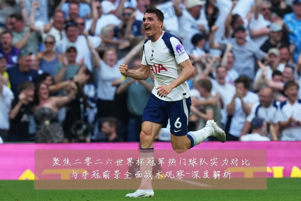 聚焦二零二六世界杯冠军热门球队实力对比与夺冠前景全面战术观察-深度解析