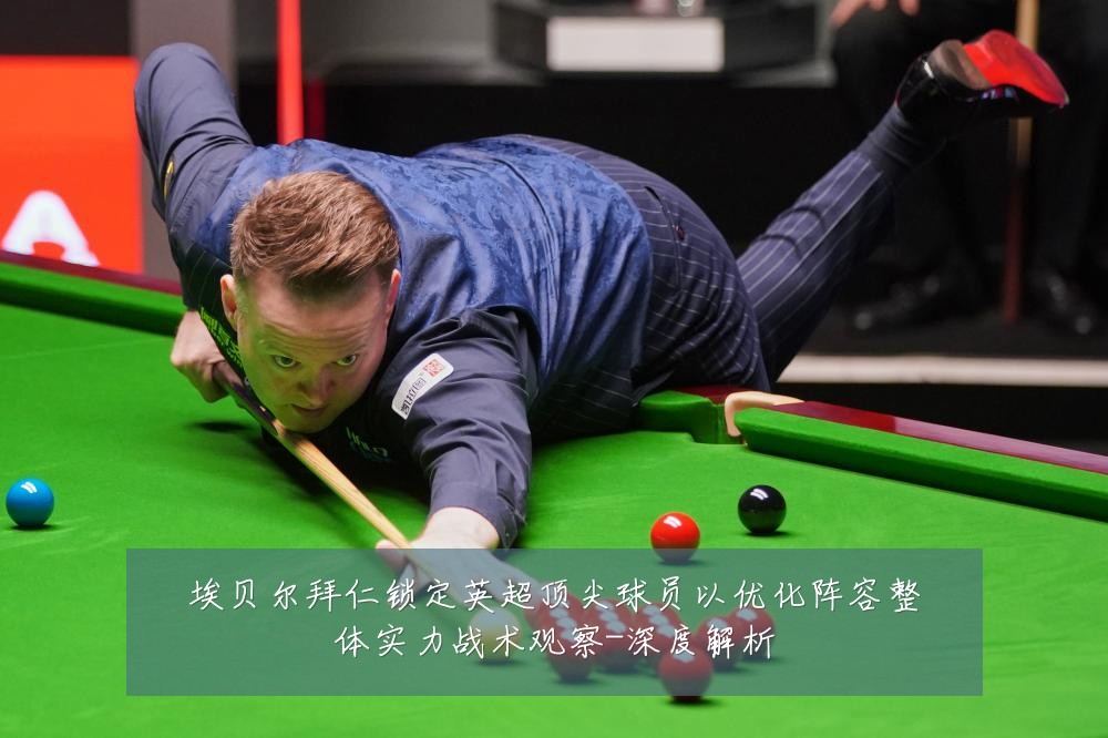 埃贝尔拜仁锁定英超顶尖球员以优化阵容整体实力战术观察-深度解析