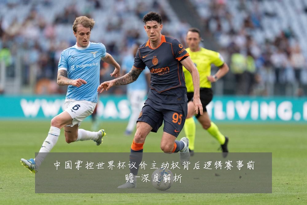 中国掌控世界杯议价主动权背后逻辑赛事前瞻-深度解析